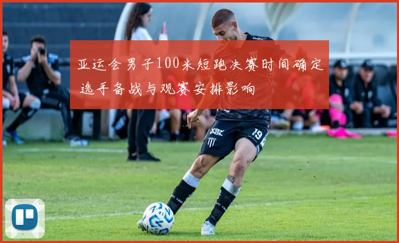 亚运会男子100米短跑决赛时间确定 选手备战与观赛安排影响