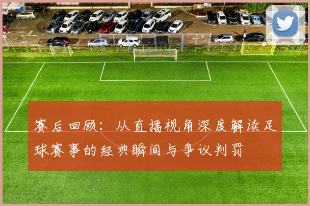 赛后回顾：从直播视角深度解读足球赛事的经典瞬间与争议判罚