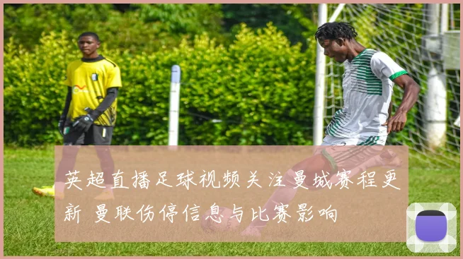 英超直播足球视频关注曼城赛程更新 曼联伤停信息与比赛影响