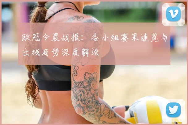 欧冠今晨战报：各小组赛果速览与出线局势深度解读