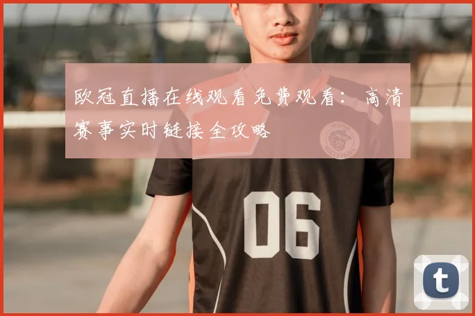 欧冠直播在线观看免费观看：高清赛事实时链接全攻略