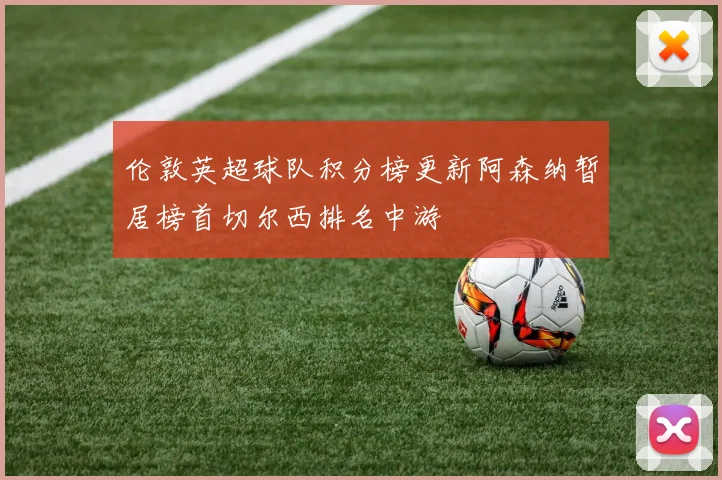 伦敦英超球队积分榜更新阿森纳暂居榜首切尔西排名中游