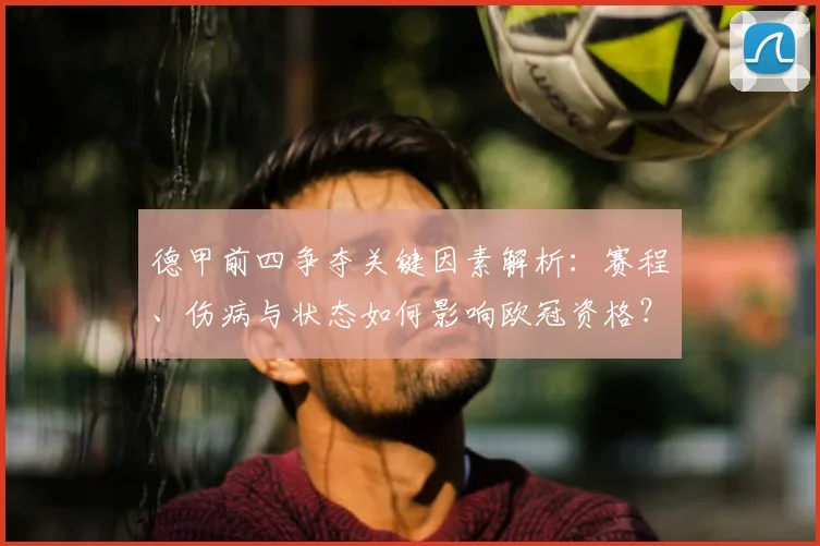 德甲前四争夺关键因素解析：赛程、伤病与状态如何影响欧冠资格？