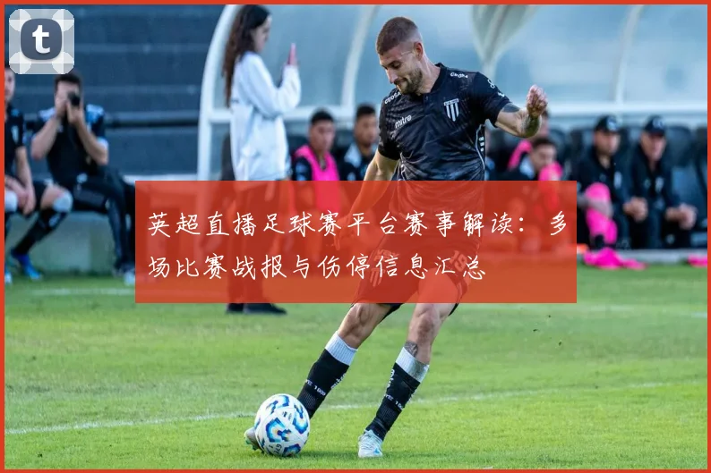 英超直播足球赛平台赛事解读：多场比赛战报与伤停信息汇总