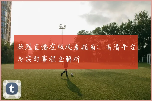 欧冠直播在线观看指南：高清平台与实时赛程全解析