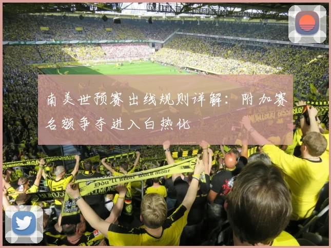 南美世预赛出线规则详解：附加赛名额争夺进入白热化