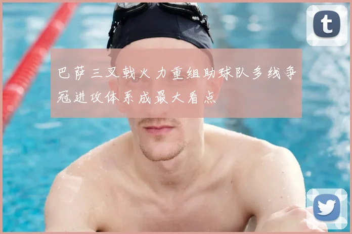 巴萨三叉戟火力重组助球队多线争冠进攻体系成最大看点