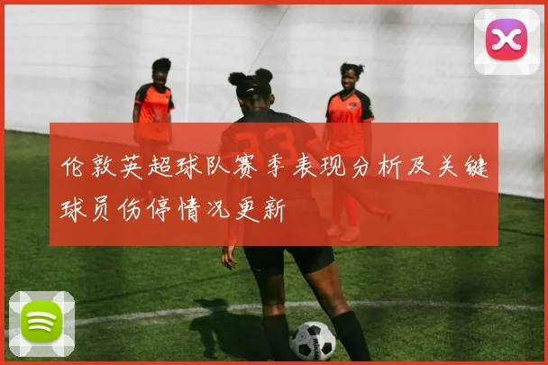 伦敦英超球队赛季表现分析及关键球员伤停情况更新