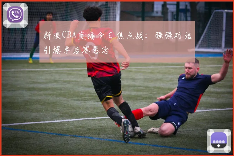 新浪CBA直播今日焦点战：强强对话引爆季后赛悬念