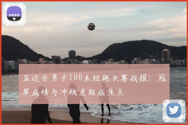 亚运会男子100米短跑决赛战报：冠军成绩与冲线差距成焦点