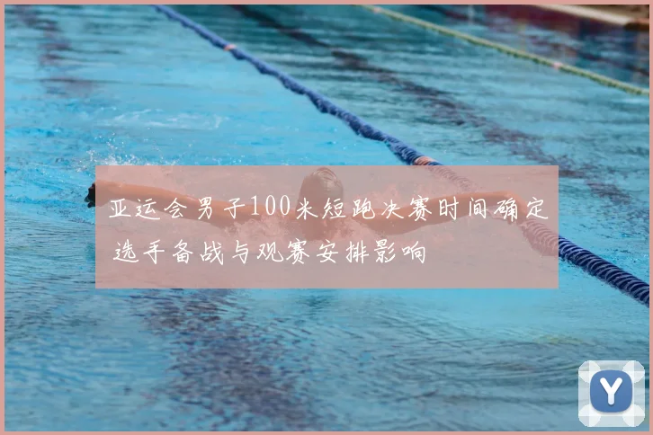 亚运会男子100米短跑决赛时间确定 选手备战与观赛安排影响